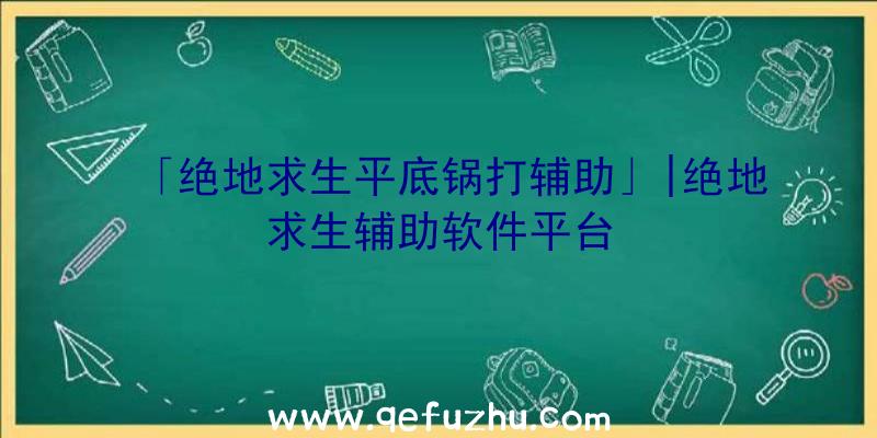 「绝地求生平底锅打辅助」|绝地求生辅助软件平台